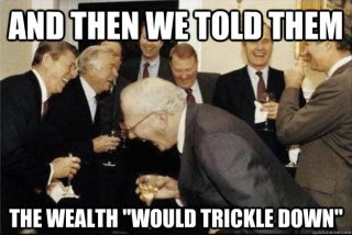 'And Then We Told Them The Wealth Would Trickle Down...'